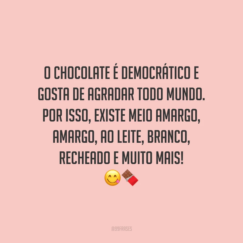 O chocolate é democrático e gosta de agradar todo mundo. Por isso, existe meio amargo, amargo, ao leite, branco, recheado e muito mais! 