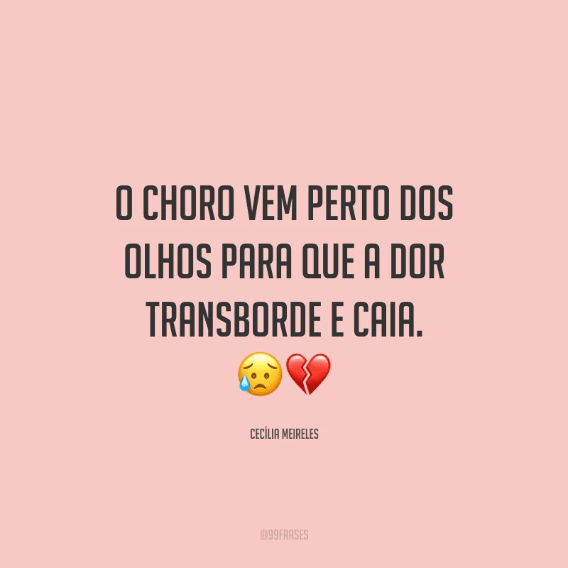 O choro vem perto dos olhos para que a dor transborde e caia.