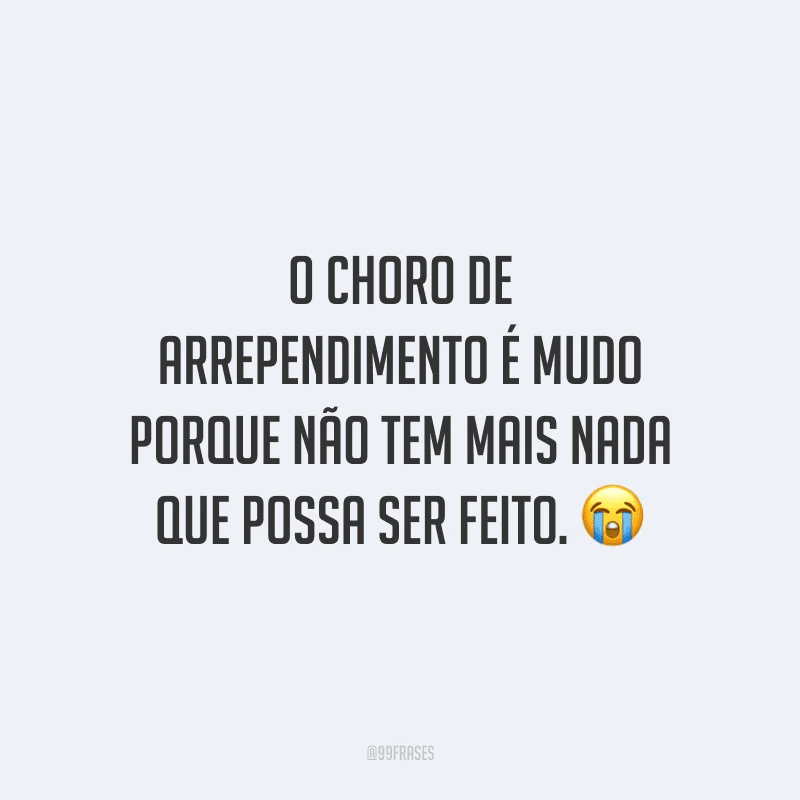 O choro de arrependimento é mudo porque não tem mais nada que possa ser feito.