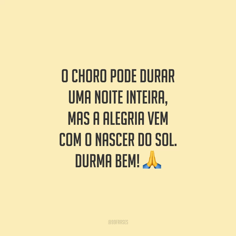 O choro pode durar uma noite inteira, mas a alegria vem com o nascer do sol. Durma bem!