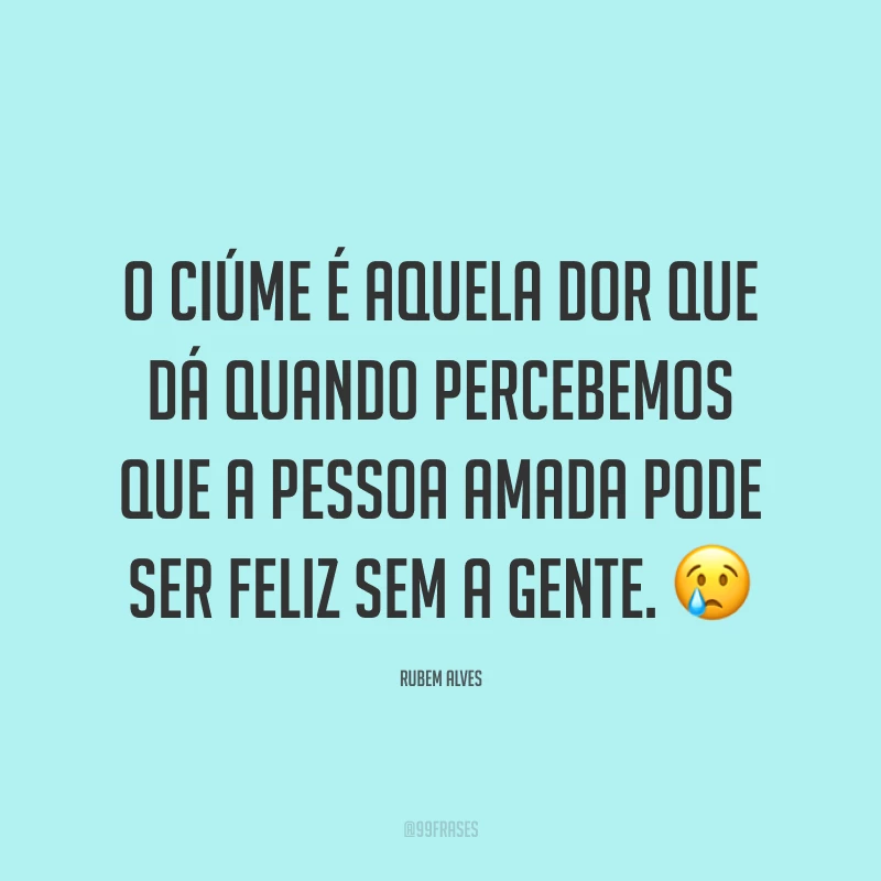 O ciúme é aquela dor que dá quando percebemos que a pessoa amada pode ser feliz sem a gente. ?