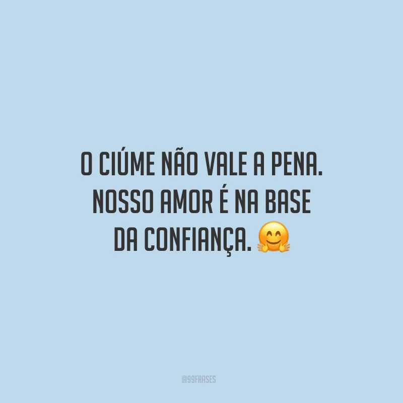 O ciúme não vale a pena. Nosso amor é na base da confiança.