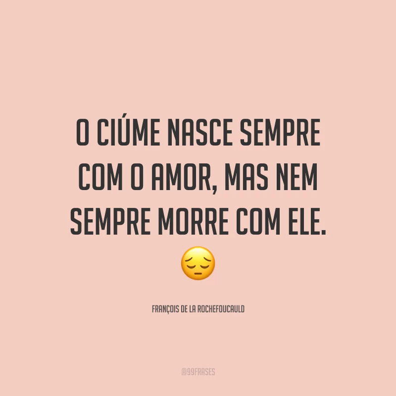 O ciúme nasce sempre com o amor, mas nem sempre morre com ele. ?