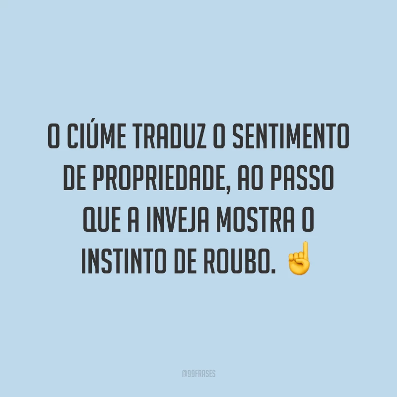 O ciúme traduz o sentimento de propriedade, ao passo que a inveja mostra o instinto de roubo. ☝