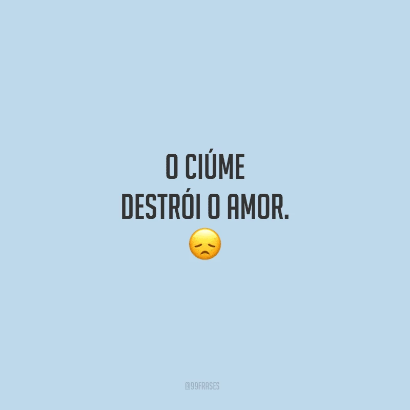 O ciúme destrói o amor.