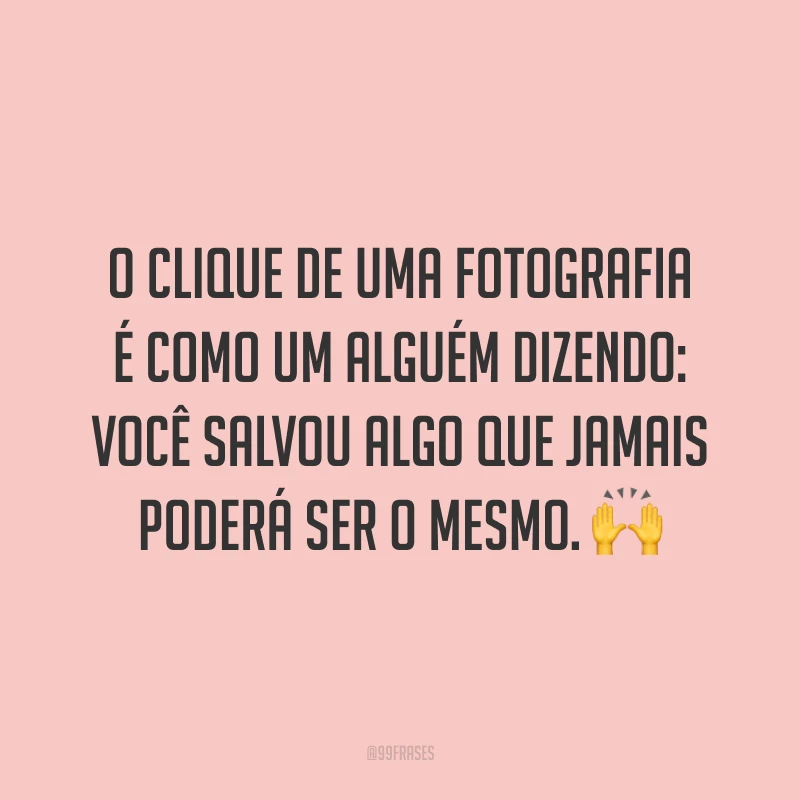 O clique de uma fotografia é como um alguém dizendo: você salvou algo que jamais poderá ser o mesmo. 🙌