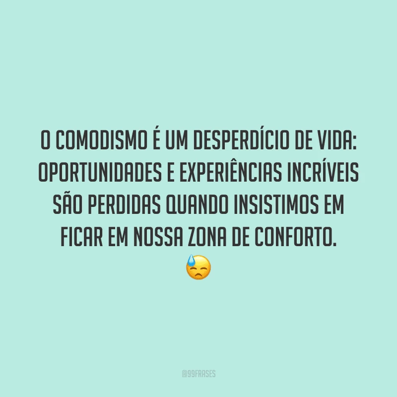 O comodismo é um desperdício de vida: oportunidades e experiências incríveis são perdidas quando insistimos em ficar em nossa zona de conforto.
