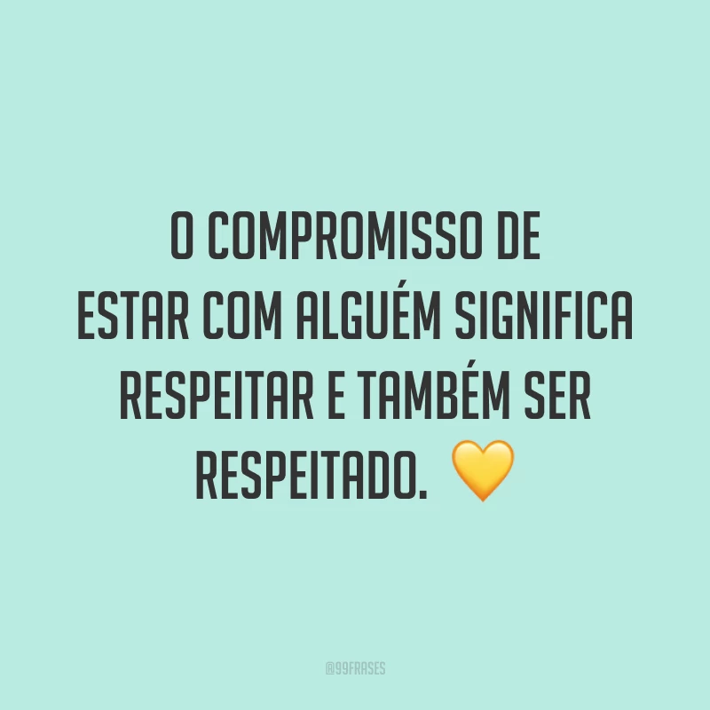 O compromisso de estar com alguém significa respeitar e também ser respeitado.  💛
