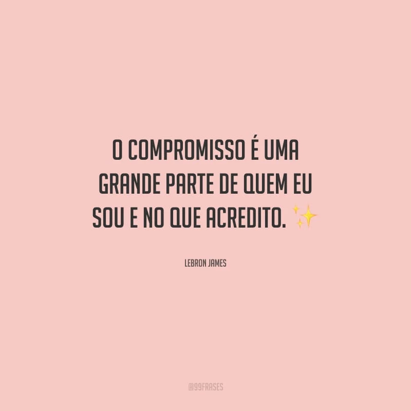 O compromisso é uma grande parte de quem eu sou e no que acredito.