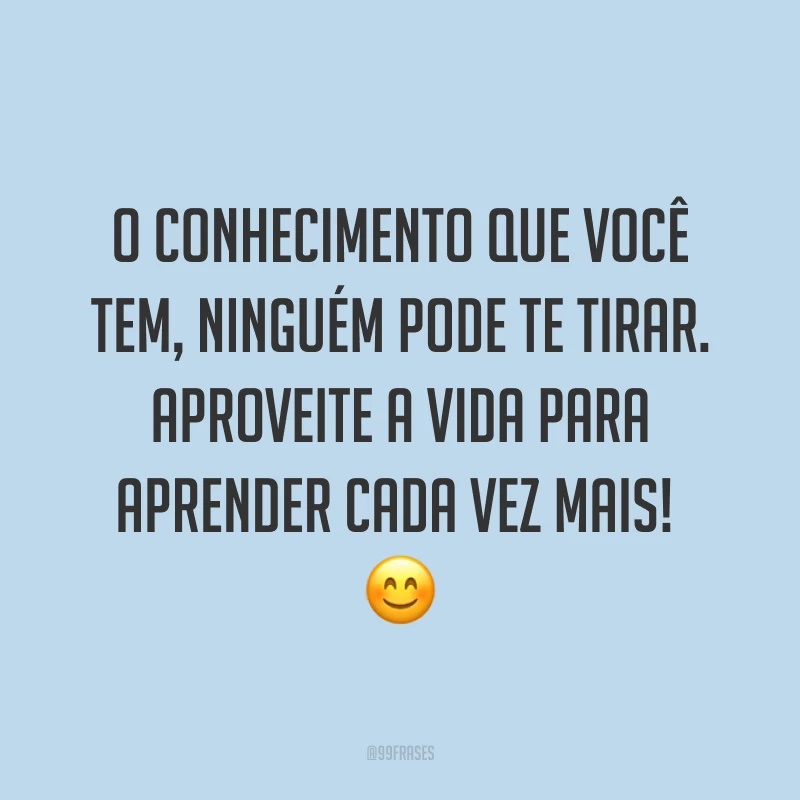 O conhecimento que você tem, ninguém pode te tirar. Aproveite a vida para aprender cada vez mais! ?