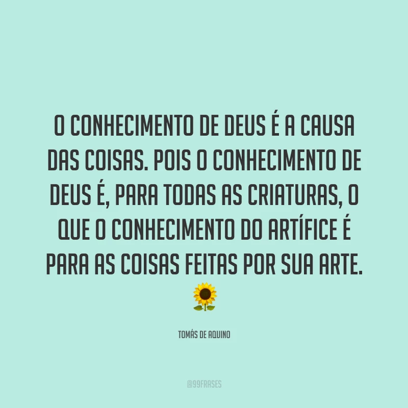 O conhecimento de Deus é a causa das coisas. Pois o conhecimento de Deus é, para todas as criaturas, o que o conhecimento do artífice é para as coisas feitas por sua arte.  🌻