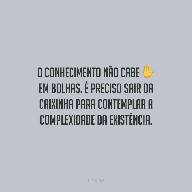 O conhecimento não cabe em bolhas. É preciso sair da caixinha para contemplar a complexidade da existência.