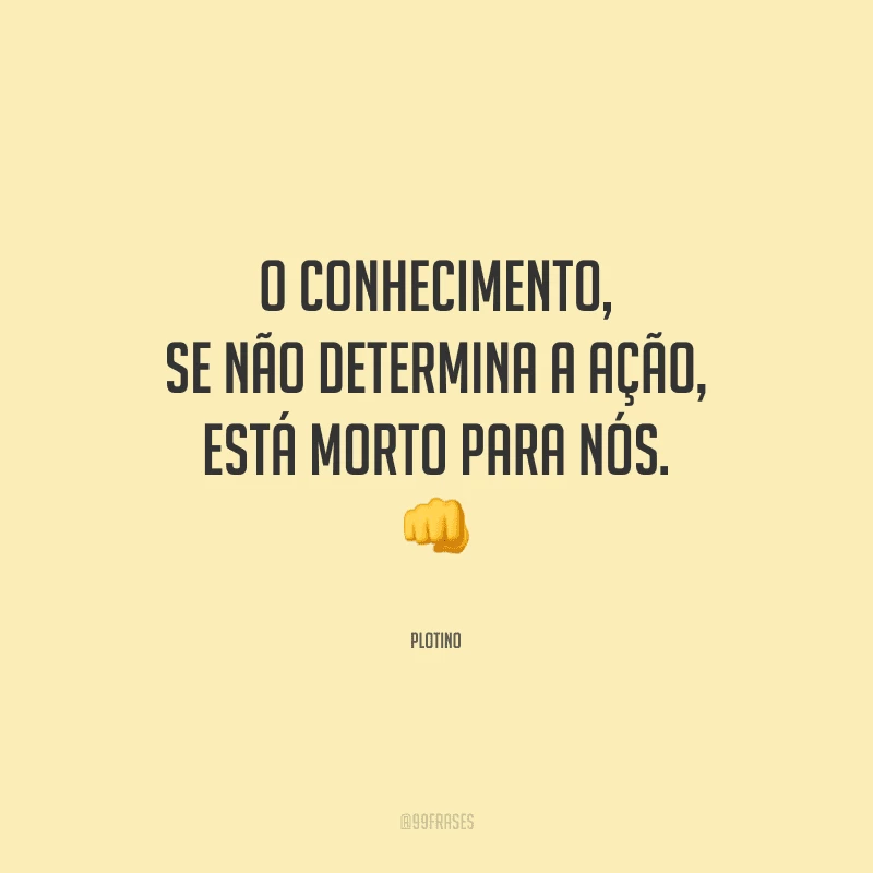 O conhecimento, se não determina a ação, está morto para nós.