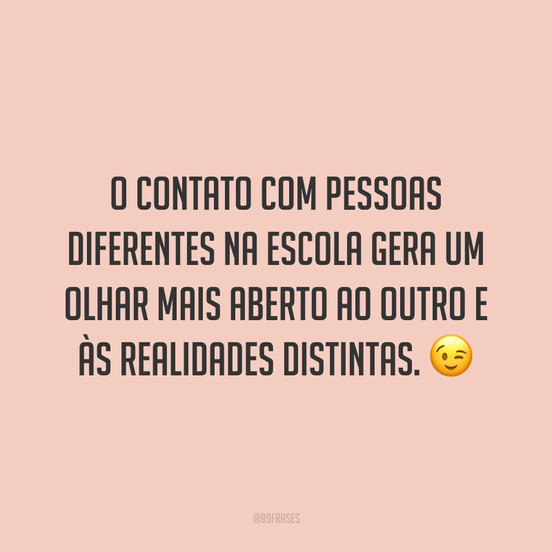 O contato com pessoas diferentes na escola gera um olhar mais aberto ao outro e às realidades distintas.