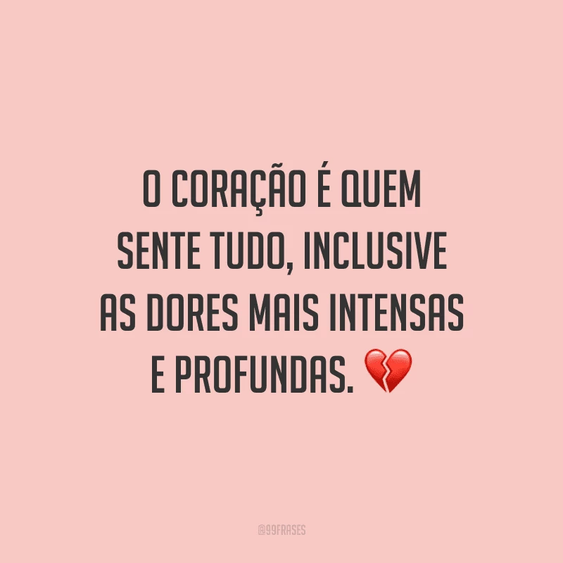 O coração é quem sente tudo, inclusive as dores mais intensas e profundas. 