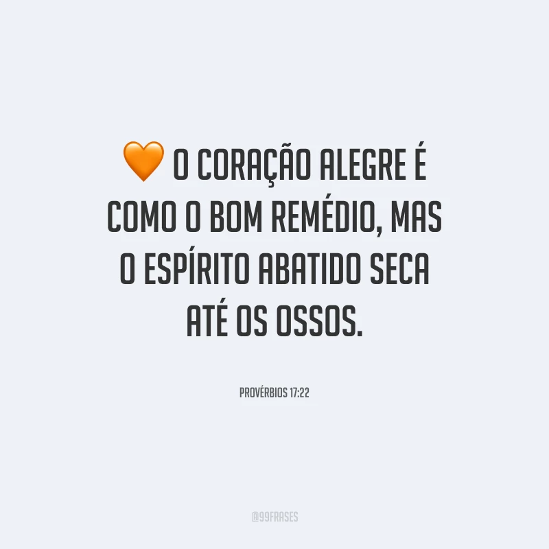 O coração alegre é como o bom remédio, mas o espírito abatido seca até os ossos.