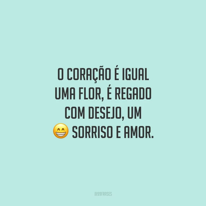 O coração é igual uma flor, é regado com desejo, um sorriso e amor.