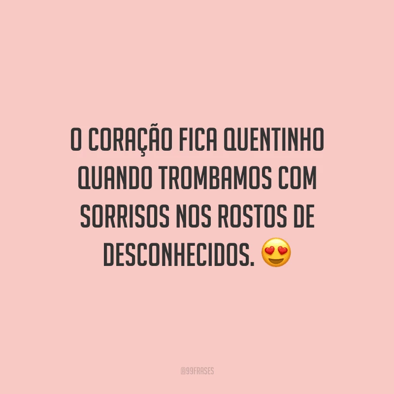 O coração fica quentinho quando trombamos com sorrisos nos rostos de desconhecidos.