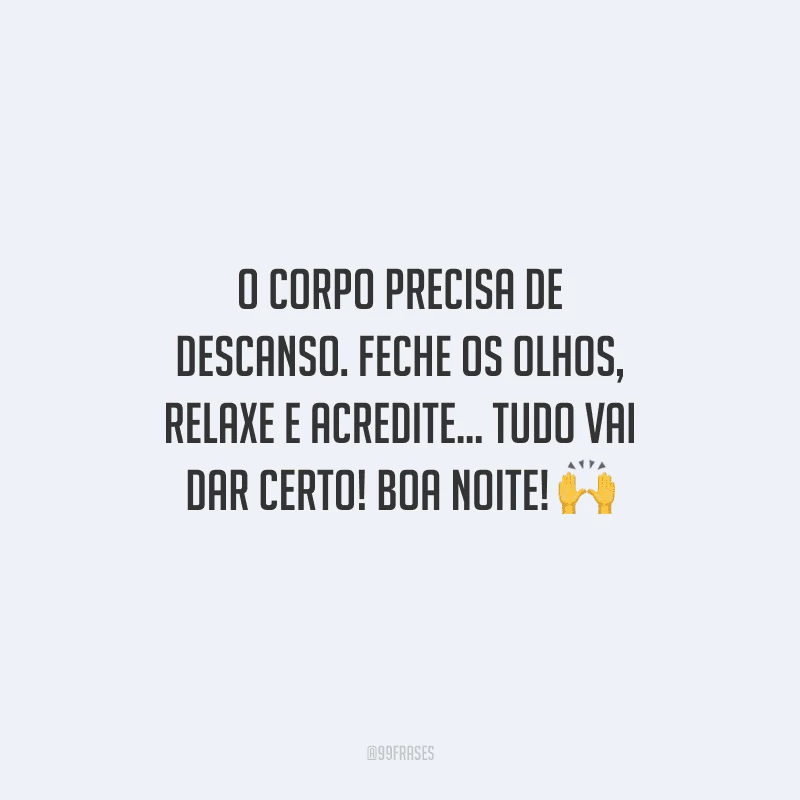 O corpo precisa de descanso. Feche os olhos, relaxe e acredite... Tudo vai dar certo! Boa noite!