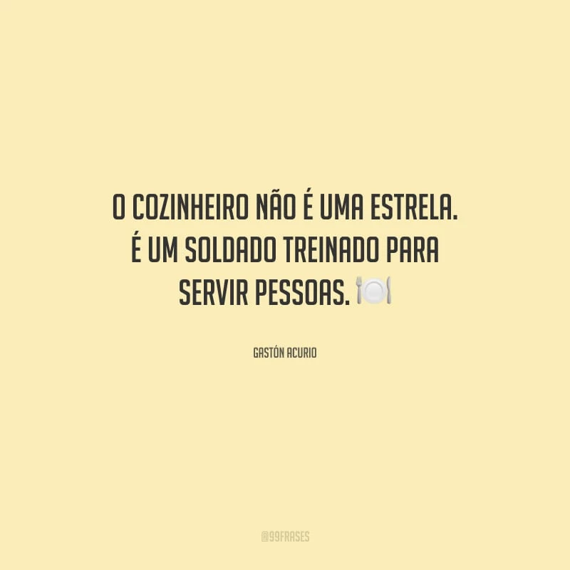O cozinheiro não é uma estrela. É um soldado treinado para servir pessoas. 