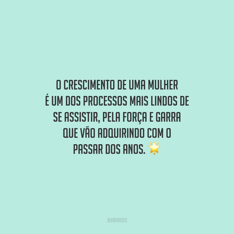 O crescimento de uma mulher é um dos processos mais lindos de se assistir, pela força e garra que vão adquirindo com o passar dos anos.