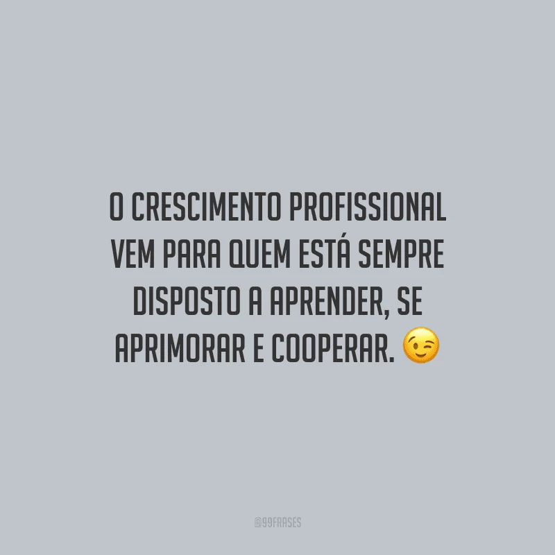 O crescimento profissional vem para quem está sempre disposto a aprender, se aprimorar e cooperar.