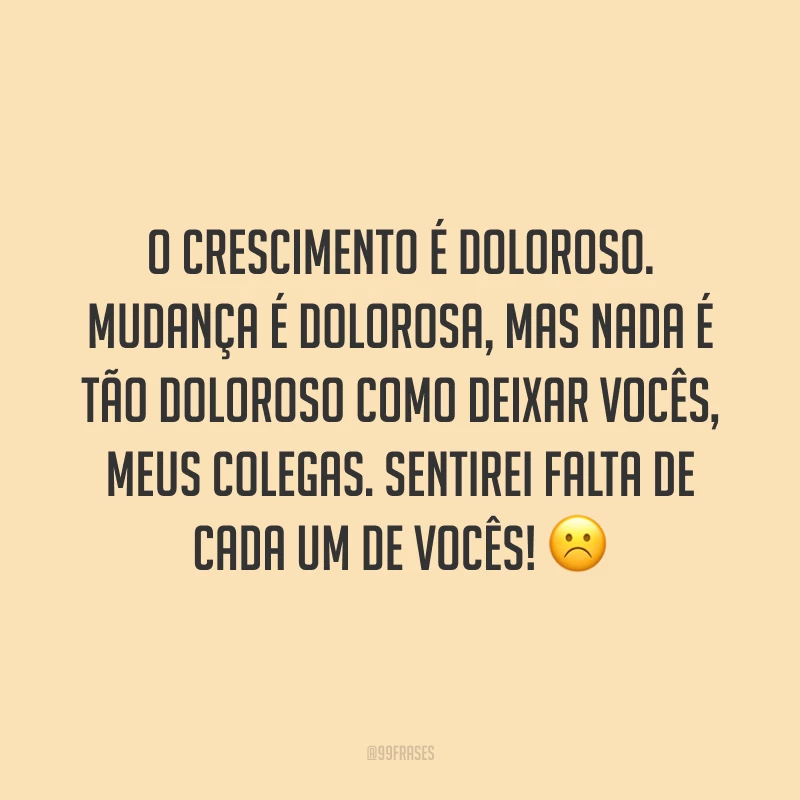 O crescimento é doloroso. Mudança é dolorosa, mas nada é tão doloroso como deixar vocês, meus colegas. Sentirei falta de cada um de vocês! ☹️