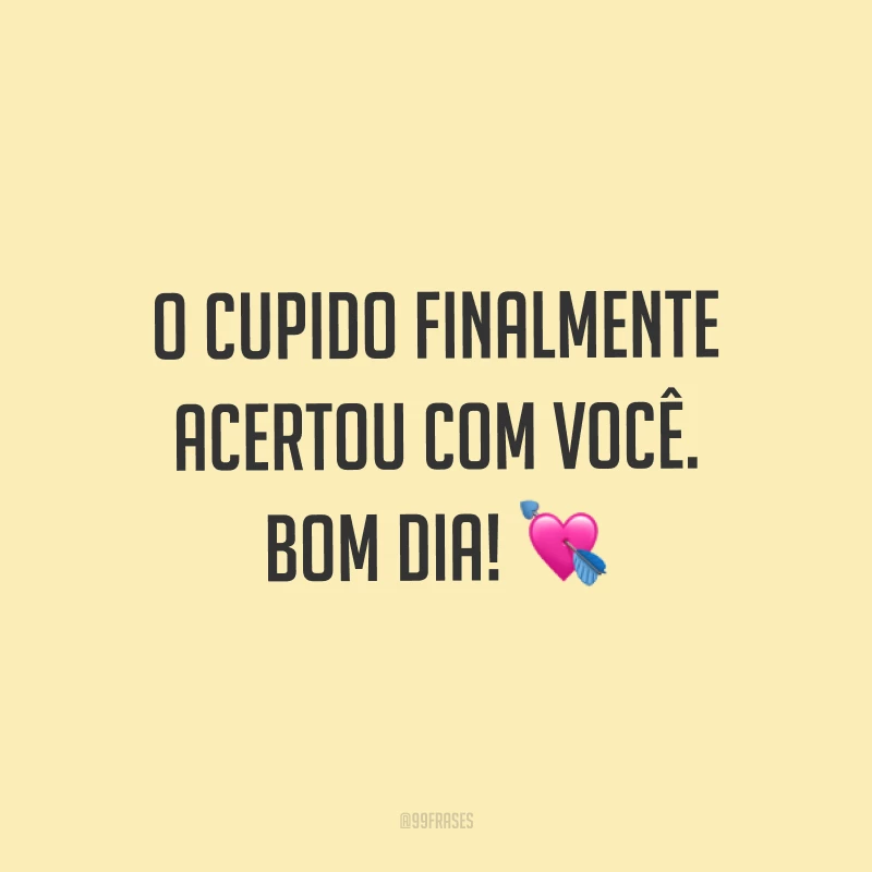 O cupido finalmente acertou com você. Bom dia! ?