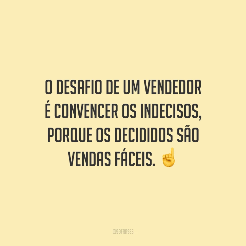 O desafio de um vendedor é convencer os indecisos, porque os decididos são vendas fáceis.