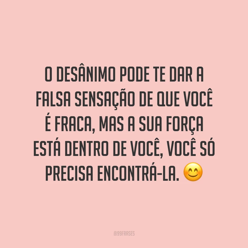 O desânimo pode te dar a falsa sensação de que você é fraca, mas a sua força está dentro de você, você só precisa encontrá-la. ?