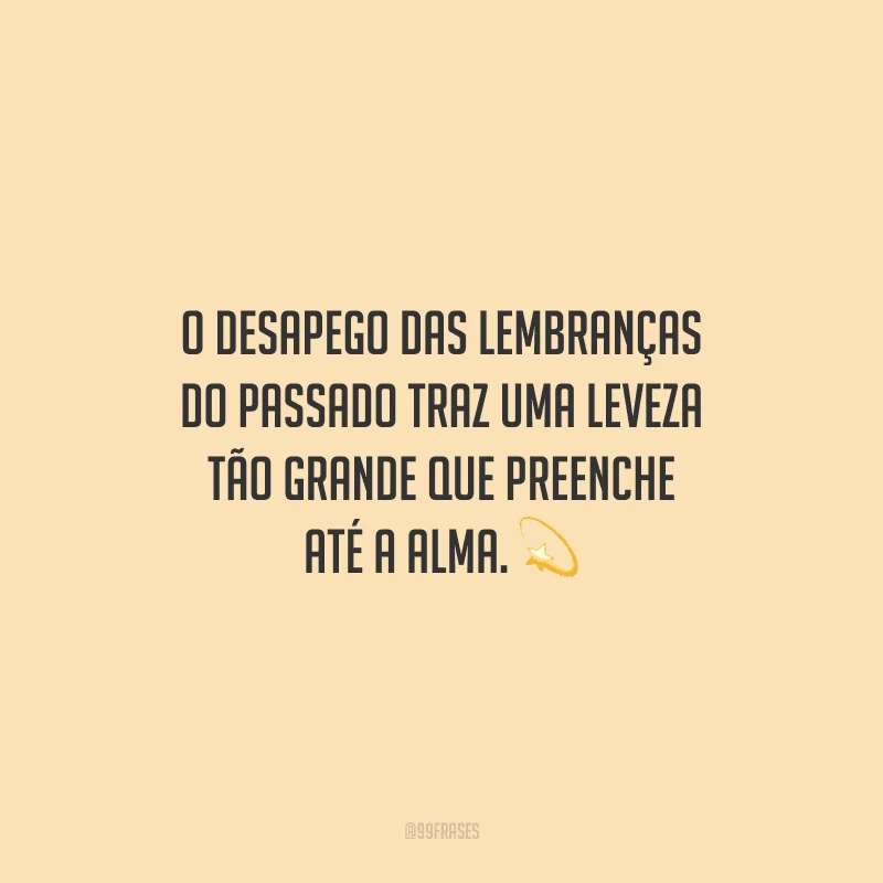 O desapego das lembranças do passado traz uma leveza tão grande que preenche até a alma.