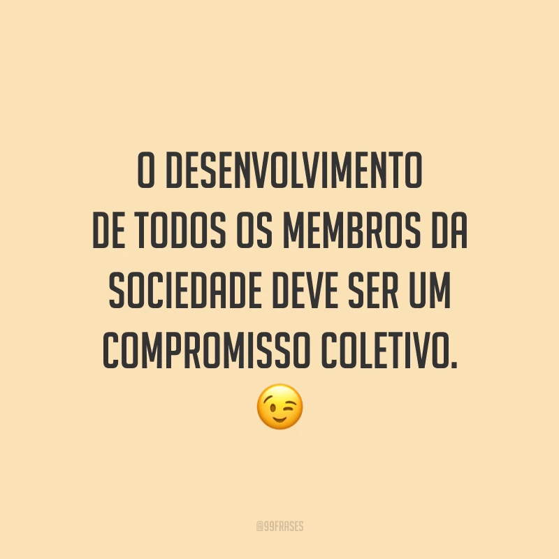 O desenvolvimento de todos os membros da sociedade deve ser um compromisso coletivo. 😉