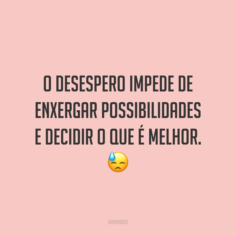O desespero impede de enxergar possibilidades e decidir o que é melhor. 😓