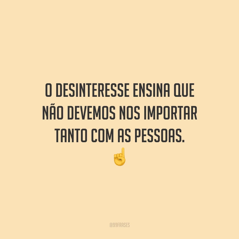 O desinteresse ensina que não devemos nos importar tanto com as pessoas.
