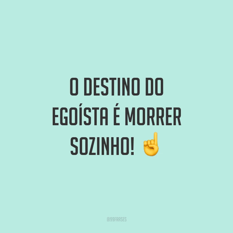 O destino do egoísta é morrer sozinho! ☝️