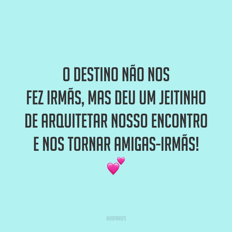 O destino não nos fez irmãs, mas deu um jeitinho de arquitetar nosso encontro e nos tornar amigas-irmãs! 💕