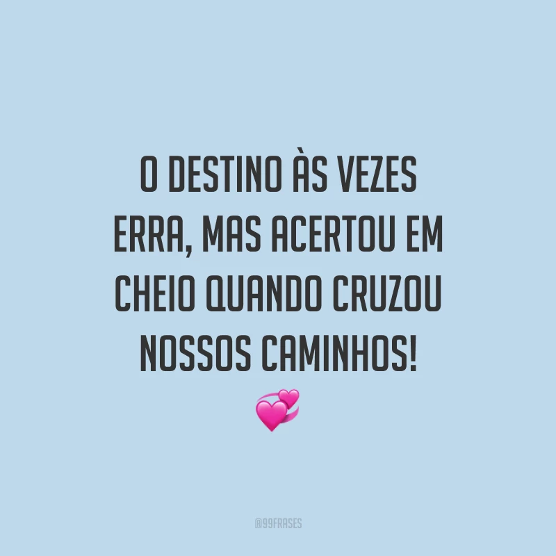 O destino às vezes erra, mas acertou em cheio quando cruzou nossos caminhos!