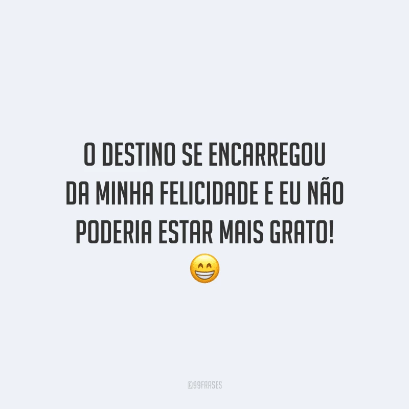 O destino se encarregou da minha felicidade e eu não poderia estar mais grato!