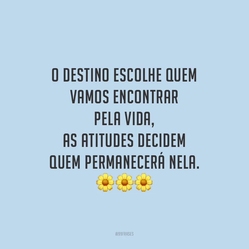 O destino escolhe quem vamos encontrar pela vida, as atitudes decidem quem permanecerá nela.