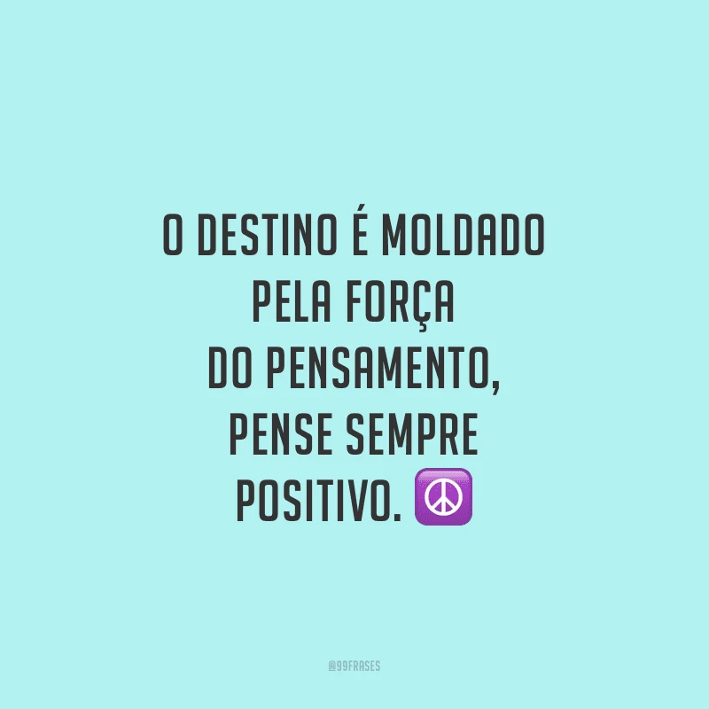O destino é moldado pela força do pensamento, pense sempre positivo.