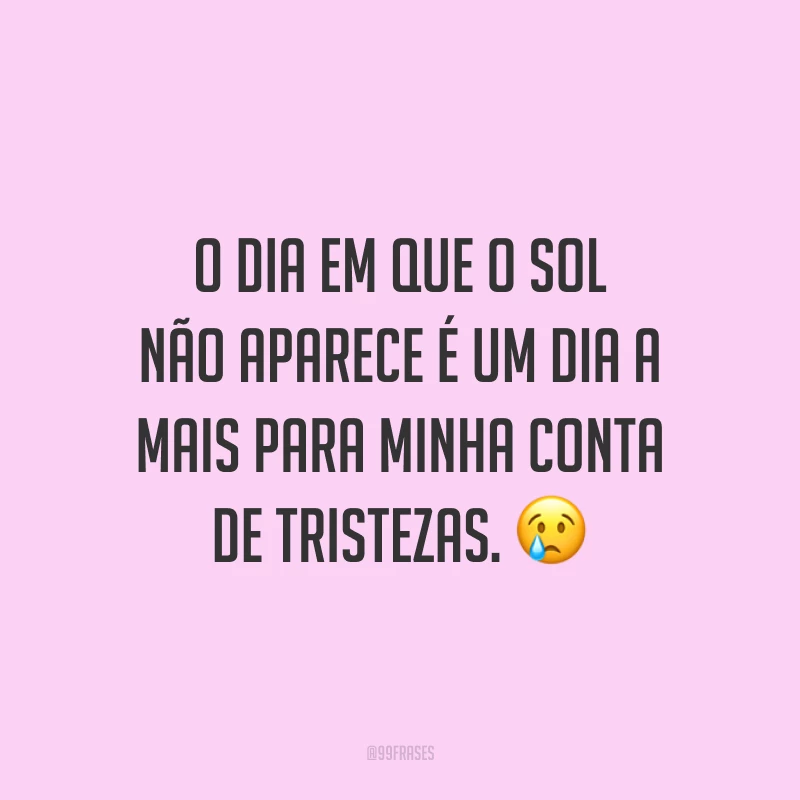 O dia em que o sol não aparece é um dia a mais para minha conta de tristezas.