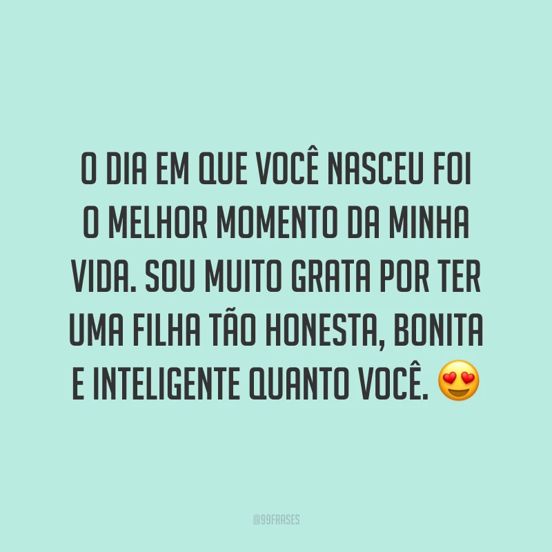 O dia em que você nasceu foi o melhor momento da minha vida. Sou muito grata por ter uma filha tão honesta, bonita e inteligente quanto você. ?