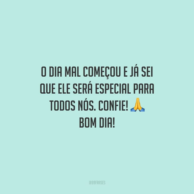 O dia mal começou e já sei que ele será especial para todos nós. Confie! Bom dia! 