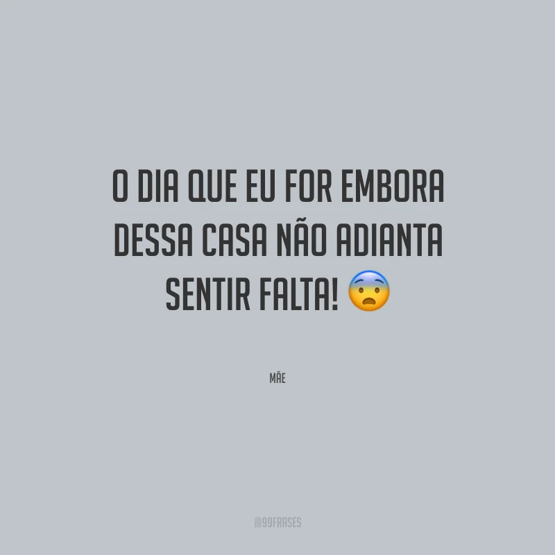 O dia que eu for embora dessa casa não adianta sentir falta!