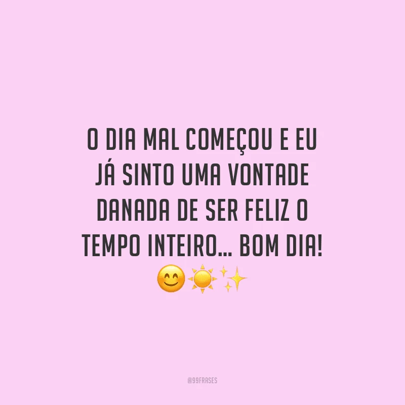 O dia mal começou e eu já sinto uma vontade danada de ser feliz o tempo inteiro… Bom dia!