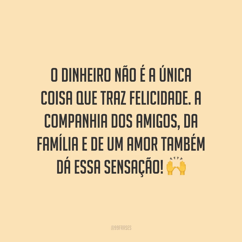 O dinheiro não é a única coisa que traz felicidade. A companhia dos amigos, da família e de um amor também dá essa sensação! 