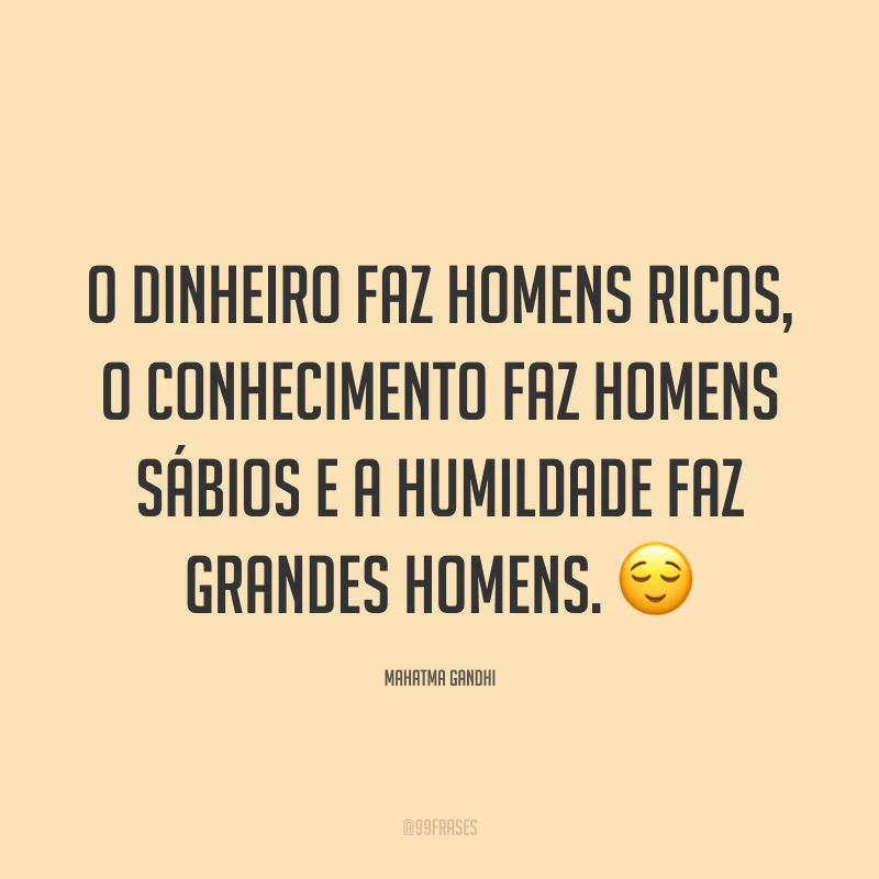 O dinheiro faz homens ricos, o conhecimento faz homens sábios e a humildade faz grandes homens. 😌