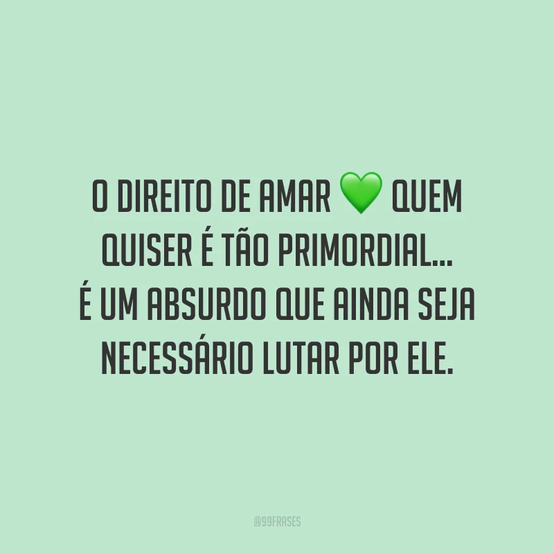 O direito de amar quem quiser é tão primordial… É um absurdo que ainda seja necessário lutar por ele.