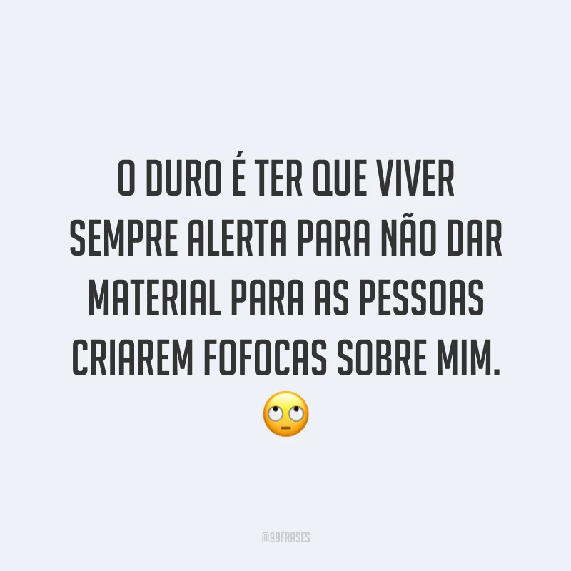 O duro é ter que viver sempre alerta para não dar material para as pessoas criarem fofocas sobre mim. 🙄