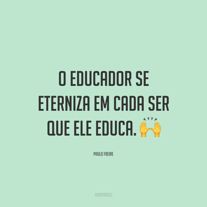 O educador se eterniza em cada ser que ele educa.